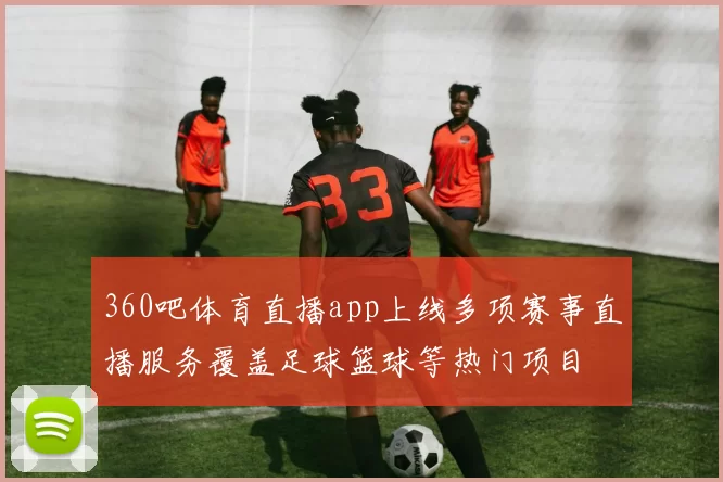 360吧体育直播app上线多项赛事直播服务覆盖足球篮球等热门项目