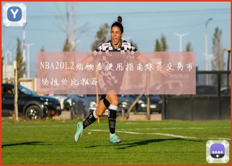 NBA2OL2购物券使用指南球员交易市场性价比推荐