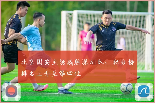 北京国安主场战胜深圳队,积分榜排名上升至第四位