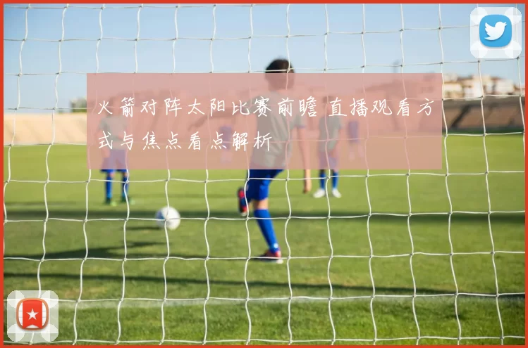 火箭对阵太阳比赛前瞻 直播观看方式与焦点看点解析