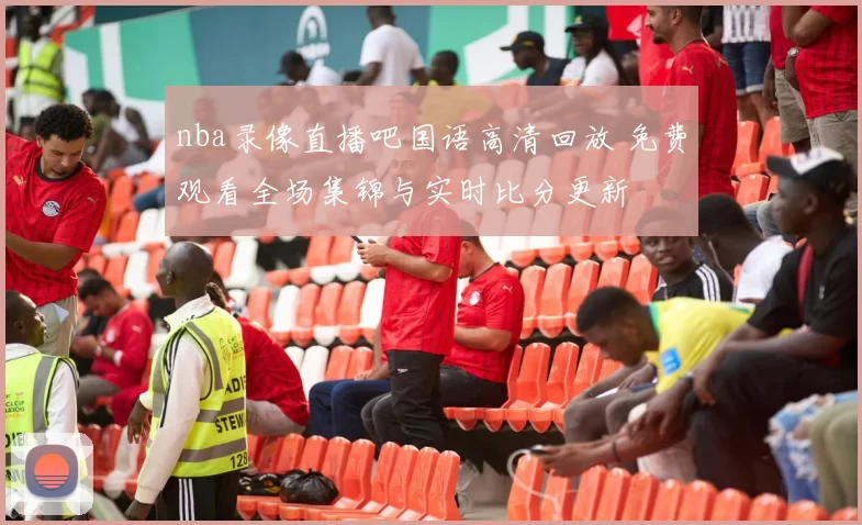 nba录像直播吧国语高清回放 免费观看全场集锦与实时比分更新