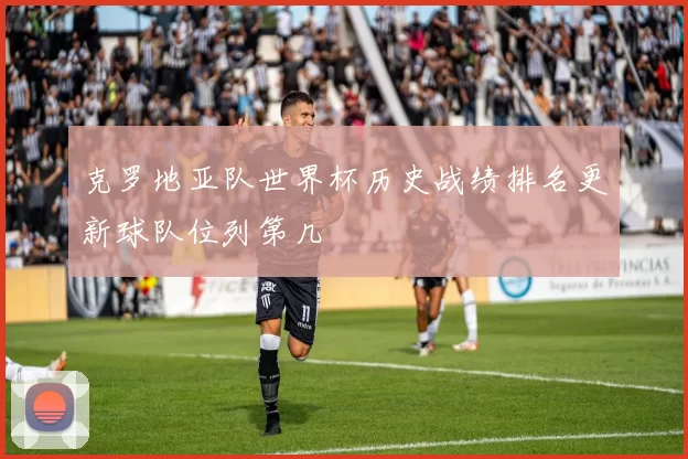 克罗地亚队世界杯历史战绩排名更新球队位列第几