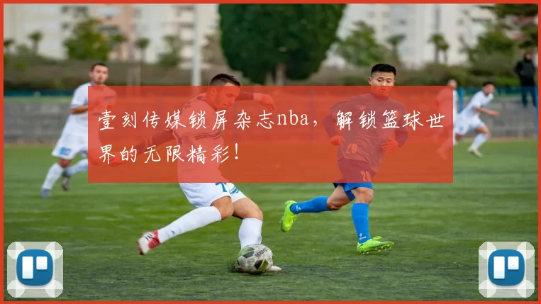 壹刻传媒锁屏杂志nba，解锁篮球世界的无限精彩！