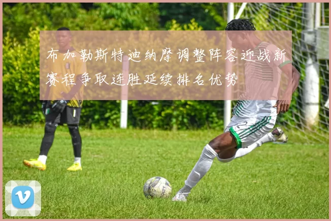 布加勒斯特迪纳摩调整阵容迎战新赛程争取连胜延续排名优势