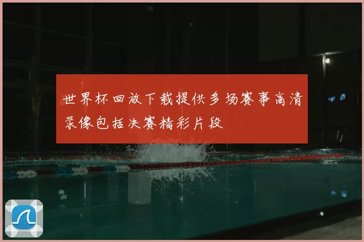 世界杯回放下载提供多场赛事高清录像包括决赛精彩片段