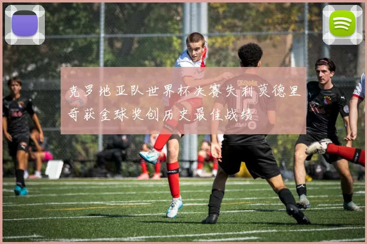 克罗地亚队世界杯决赛失利莫德里奇获金球奖创历史最佳战绩