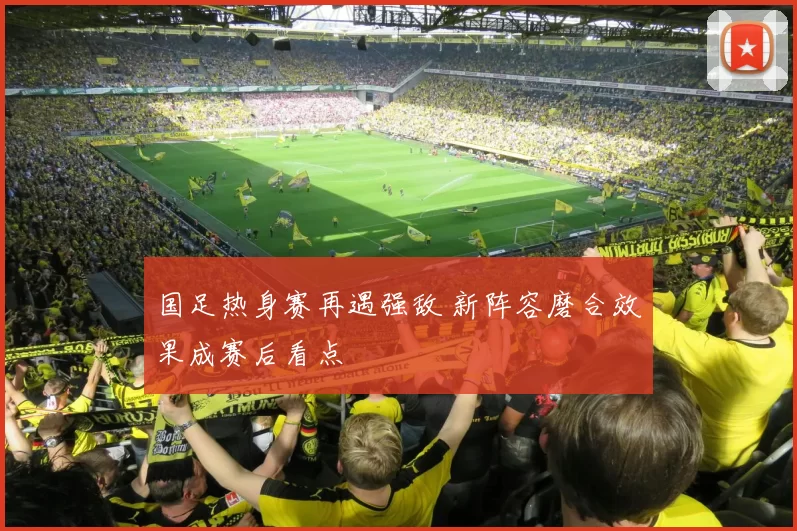 国足热身赛再遇强敌 新阵容磨合效果成赛后看点