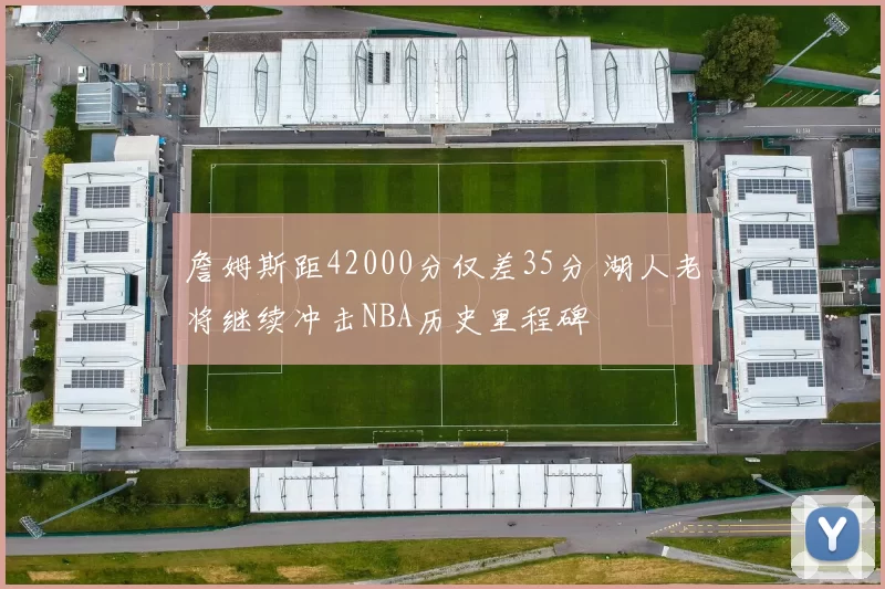 詹姆斯距42000分仅差35分 湖人老将继续冲击NBA历史里程碑