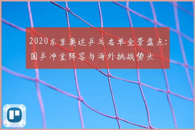 2020东京奥运乒乓名单全景盘点：国乒冲金阵容与海外挑战势头
