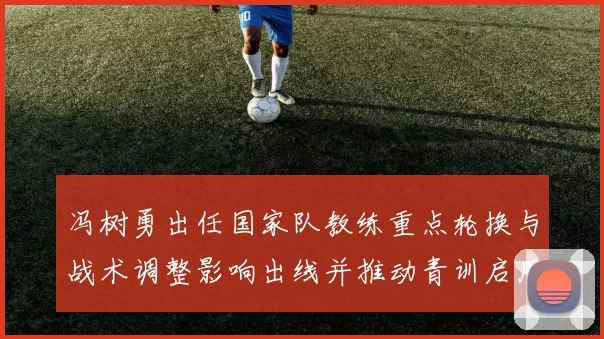 冯树勇出任国家队教练重点轮换与战术调整影响出线并推动青训启用