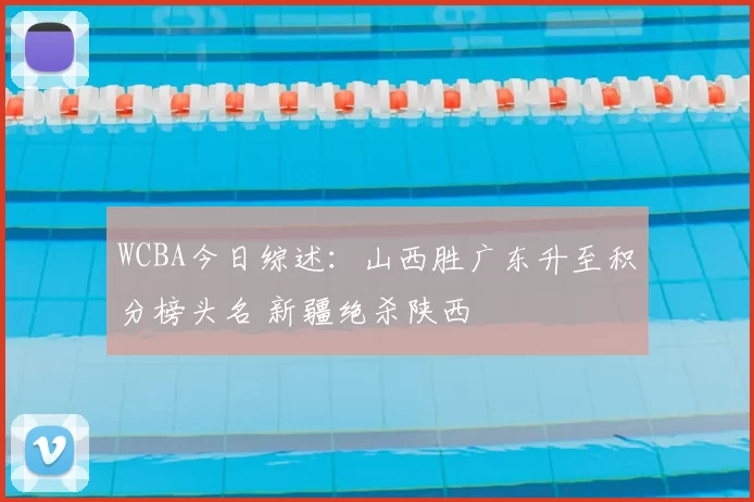 WCBA今日综述:山西胜广东升至积分榜头名 新疆绝杀陕西