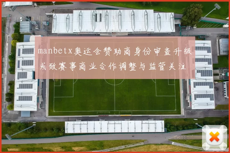 manbetx奥运会赞助商身份审查升级或致赛事商业合作调整与监管关注