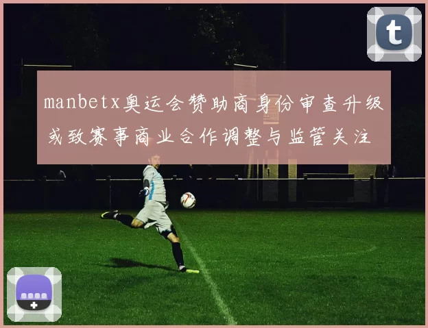 manbetx奥运会赞助商身份审查升级或致赛事商业合作调整与监管关注