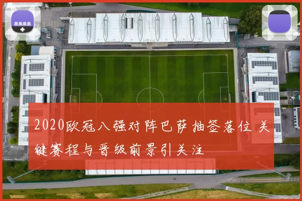 2020欧冠八强对阵巴萨抽签落位 关键赛程与晋级前景引关注