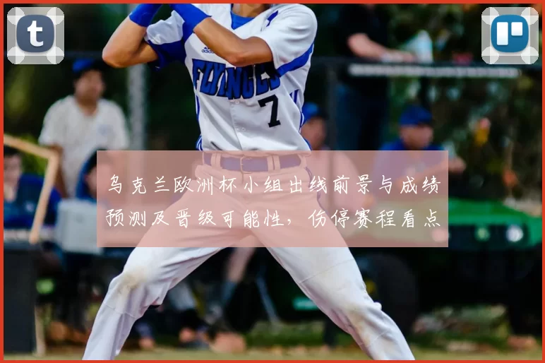 乌克兰欧洲杯小组出线前景与成绩预测及晋级可能性,伤停赛程看点