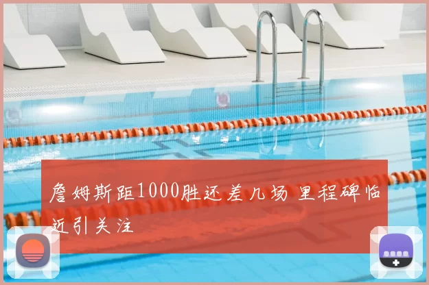 詹姆斯距1000胜还差几场 里程碑临近引关注