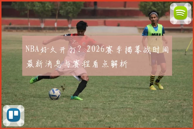NBA好久开打？2026赛季揭幕战时间最新消息与赛程看点解析