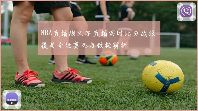 NBA直播线文字直播实时比分战报 覆盖全场赛况与数据解析