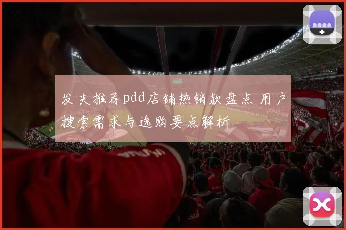 发夹推荐pdd店铺热销款盘点 用户搜索需求与选购要点解析