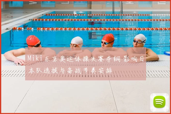 Miki东京奥运体操决赛夺铜 影响日本队选拔与备战节奏安排