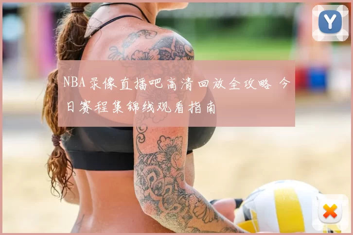 NBA录像直播吧高清回放全攻略 今日赛程集锦线观看指南