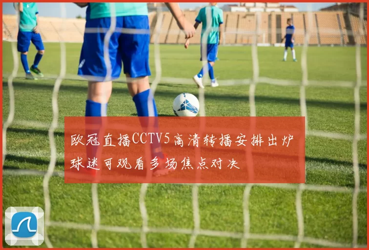 欧冠直播CCTV5高清转播安排出炉 球迷可观看多场焦点对决