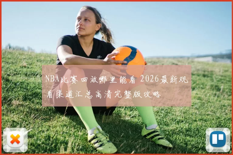 NBA比赛回放哪里能看 2026最新观看渠道汇总高清完整版攻略