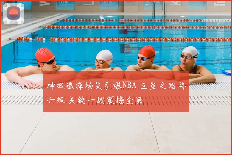 神级选择杨昊引爆NBA 巨星之路再升级 关键一战震撼全场