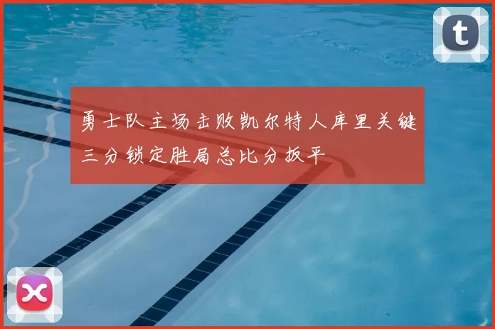 勇士队主场击败凯尔特人库里关键三分锁定胜局总比分扳平