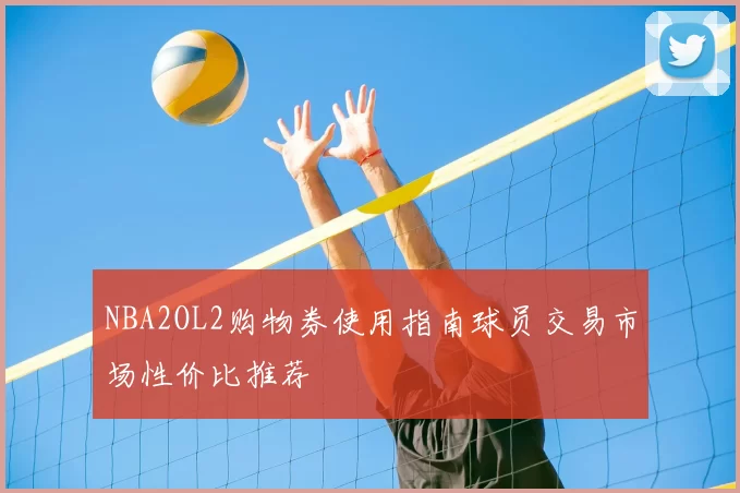 NBA2OL2购物券使用指南球员交易市场性价比推荐