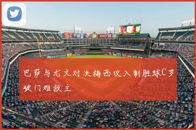 巴萨与尤文对决梅西攻入制胜球C罗破门难救主