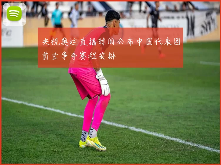 央视奥运直播时间公布中国代表团首金争夺赛程安排