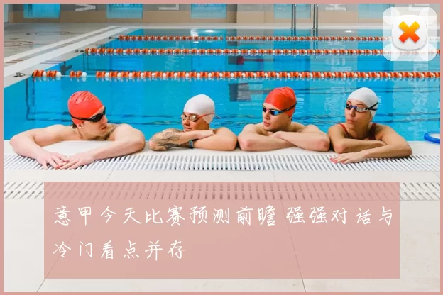 意甲今天比赛预测前瞻 强强对话与冷门看点并存